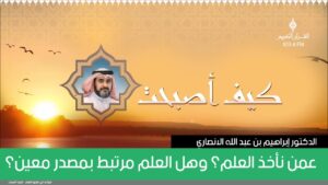 عمن نأخذ العلم؟ وهل العلم مرتبط بمصدر معين؟