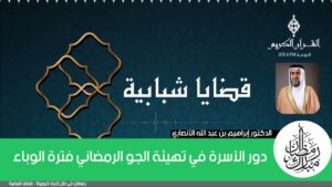 دور الأسرة في تهيئة الجو الرمضاني فترة الوباء | الدكتور إبراهيم بن عبد الله الانصاري
